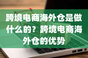 跨境电商海外仓是做什么的？跨境电商海外仓的优势