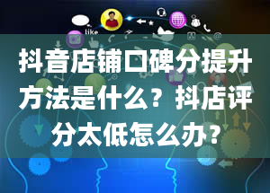 抖音店铺口碑分提升方法是什么？抖店评分太低怎么办？