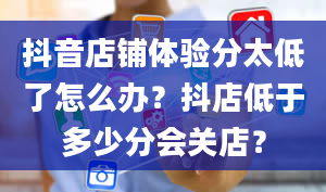 抖音店铺体验分太低了怎么办？抖店低于多少分会关店？