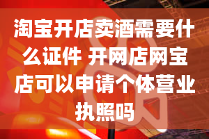 淘宝开店卖酒需要什么证件 开网店网宝店可以申请个体营业执照吗