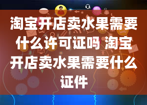 淘宝开店卖水果需要什么许可证吗 淘宝开店卖水果需要什么证件