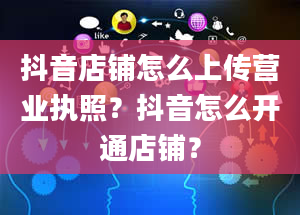 抖音店铺怎么上传营业执照？抖音怎么开通店铺？