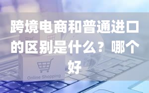 跨境电商和普通进口的区别是什么？哪个好