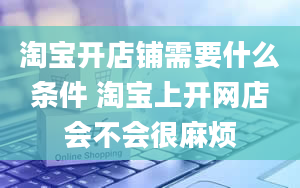 淘宝开店铺需要什么条件 淘宝上开网店会不会很麻烦