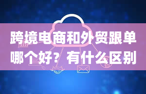 跨境电商和外贸跟单哪个好？有什么区别