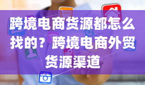 跨境电商货源都怎么找的？跨境电商外贸货源渠道