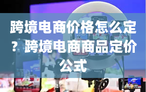 跨境电商价格怎么定？跨境电商商品定价公式