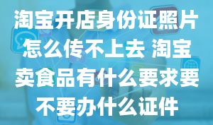 淘宝开店身份证照片怎么传不上去 淘宝卖食品有什么要求要不要办什么证件