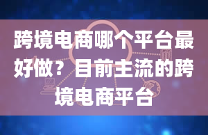 跨境电商哪个平台最好做？目前主流的跨境电商平台