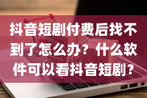 抖音短剧付费后找不到了怎么办？什么软件可以看抖音短剧？