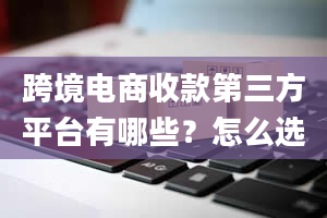 跨境电商收款第三方平台有哪些？怎么选