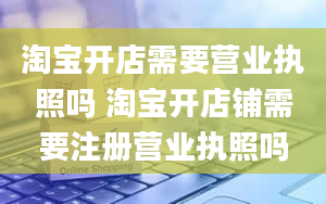 淘宝开店需要营业执照吗 淘宝开店铺需要注册营业执照吗