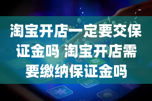 淘宝开店一定要交保证金吗 淘宝开店需要缴纳保证金吗