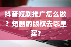 抖音短剧推广怎么做？短剧的版权去哪里买？