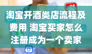 淘宝开酒类店流程及费用 淘宝买家怎么注册成为一个卖家