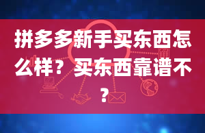 拼多多新手买东西怎么样？买东西靠谱不？