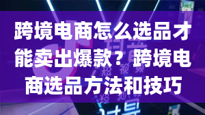 跨境电商怎么选品才能卖出爆款？跨境电商选品方法和技巧