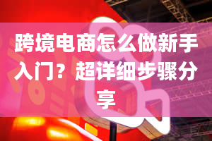 跨境电商怎么做新手入门？超详细步骤分享