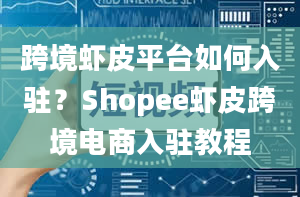 跨境虾皮平台如何入驻？Shopee虾皮跨境电商入驻教程