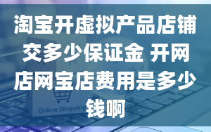 淘宝开虚拟产品店铺交多少保证金 开网店网宝店费用是多少钱啊