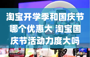 淘宝开学季和国庆节哪个优惠大 淘宝国庆节活动力度大吗