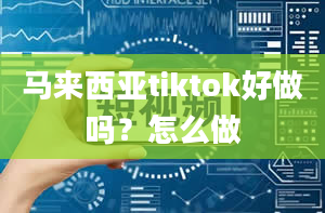 马来西亚tiktok好做吗？怎么做