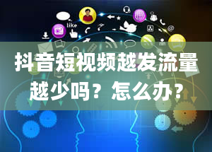 抖音短视频越发流量越少吗？怎么办？