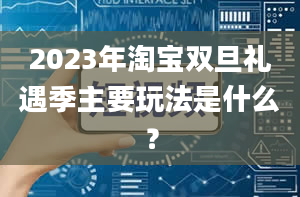 2023年淘宝双旦礼遇季主要玩法是什么？