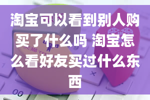 淘宝可以看到别人购买了什么吗 淘宝怎么看好友买过什么东西