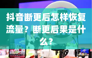 抖音断更后怎样恢复流量？断更后果是什么？