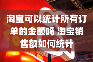 淘宝可以统计所有订单的金额吗 淘宝销售额如何统计