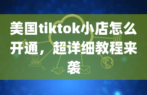 美国tiktok小店怎么开通，超详细教程来袭