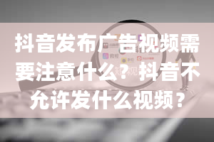 抖音发布广告视频需要注意什么？抖音不允许发什么视频？