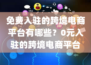 免费入驻的跨境电商平台有哪些？0元入驻的跨境电商平台