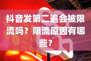 抖音发第二遍会被限流吗？限流原因有哪些？