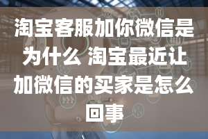 淘宝客服加你微信是为什么 淘宝最近让加微信的买家是怎么回事