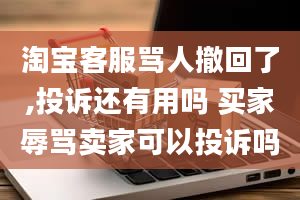 淘宝客服骂人撤回了,投诉还有用吗 买家辱骂卖家可以投诉吗