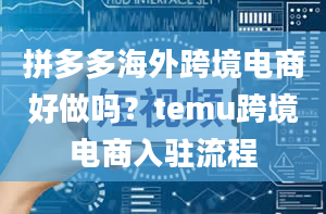 拼多多海外跨境电商好做吗？temu跨境电商入驻流程