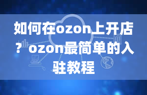 如何在ozon上开店？ozon最简单的入驻教程