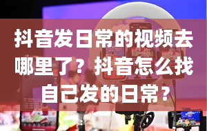 抖音发日常的视频去哪里了？抖音怎么找自己发的日常？