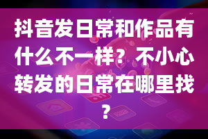 抖音发日常和作品有什么不一样？不小心转发的日常在哪里找？