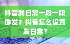 抖音发日常一段一段咋发？抖音怎么设置发日常？