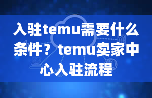 入驻temu需要什么条件？temu卖家中心入驻流程