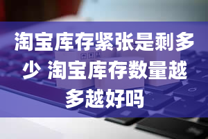 淘宝库存紧张是剩多少 淘宝库存数量越多越好吗