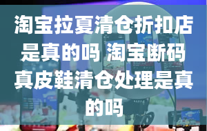 淘宝拉夏清仓折扣店是真的吗 淘宝断码真皮鞋清仓处理是真的吗