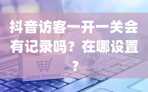 抖音访客一开一关会有记录吗？在哪设置？