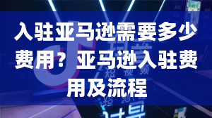 入驻亚马逊需要多少费用？亚马逊入驻费用及流程