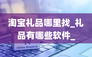 淘宝礼品哪里找_礼品有哪些软件_