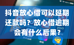 抖音放心借可以延期还款吗？放心借逾期会有什么后果？