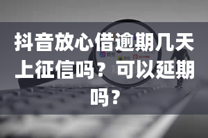 抖音放心借逾期几天上征信吗？可以延期吗？